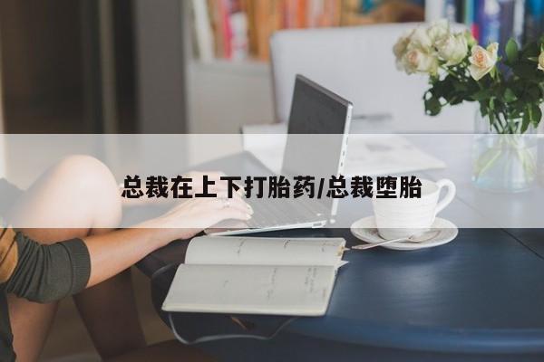 打胎药正品微信联系方式总裁在上下打胎药/总裁堕胎