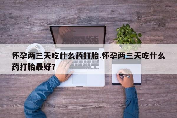 打胎药正品微信联系方式怀孕两三天吃什么药打胎.怀孕两三天吃什么药打胎最好？