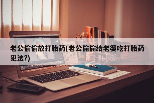 打胎药正品微信联系方式老公偷偷放打胎药(老公偷偷给老婆吃打胎药犯法?)