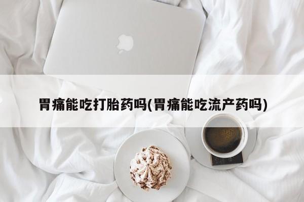 打胎药正品微信联系方式胃痛能吃打胎药吗(胃痛能吃流产药吗)