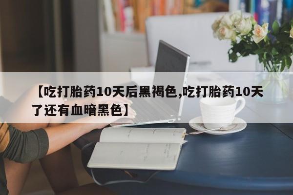 打胎药正品微信联系方式【吃打胎药10天后黑褐色,吃打胎药10天了还有血暗黑色】