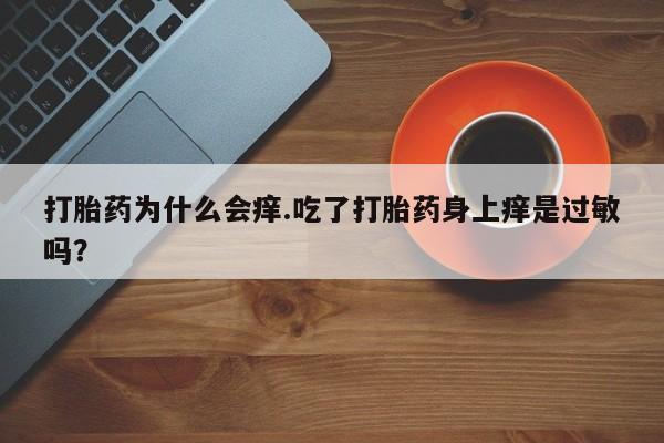 打胎药正品微信联系方式打胎药为什么会痒.吃了打胎药身上痒是过敏吗？