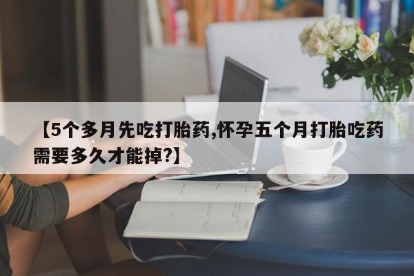 打胎药正品微信联系方式【5个多月先吃打胎药,怀孕五个月打胎吃药需要多久才能掉?】