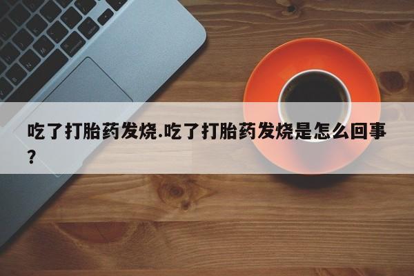 打胎药正品微信联系方式吃了打胎药发烧.吃了打胎药发烧是怎么回事？