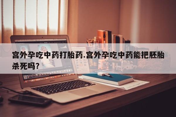 打胎药正品微信联系方式宫外孕吃中药打胎药.宫外孕吃中药能把胚胎杀死吗？