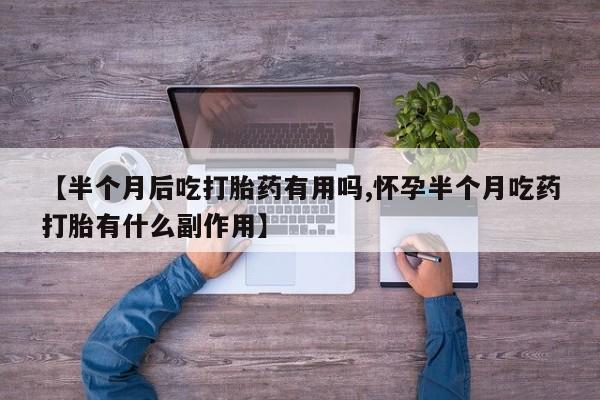 打胎药正品微信联系方式【半个月后吃打胎药有用吗,怀孕半个月吃药打胎有什么副作用】