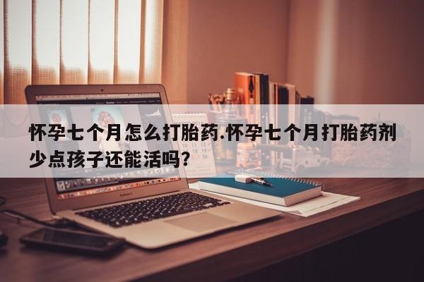 打胎药正品微信联系方式怀孕七个月怎么打胎药.怀孕七个月打胎药剂少点孩子还能活吗？