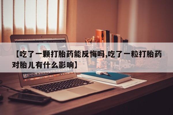 打胎药正品微信联系方式【吃了一颗打胎药能反悔吗,吃了一粒打胎药对胎儿有什么影响】