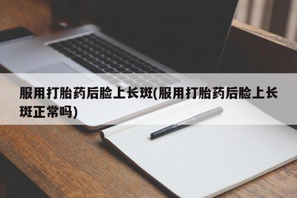 打胎药正品微信联系方式服用打胎药后脸上长斑(服用打胎药后脸上长斑正常吗)