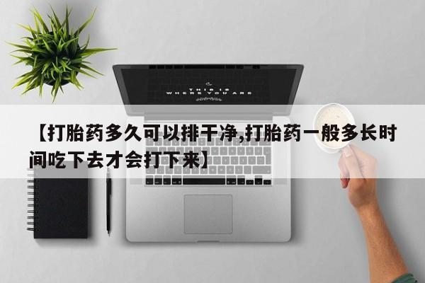 打胎药正品微信联系方式【打胎药多久可以排干净,打胎药一般多长时间吃下去才会打下来】