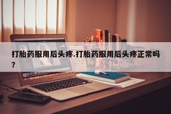 打胎药正品微信联系方式打胎药服用后头疼.打胎药服用后头疼正常吗？
