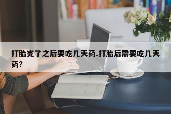 打胎药正品微信联系方式打胎完了之后要吃几天药.打胎后需要吃几天药？
