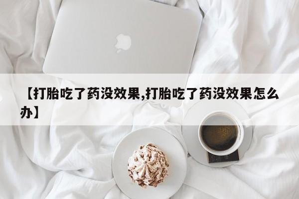 打胎药正品微信联系方式【打胎吃了药没效果,打胎吃了药没效果怎么办】