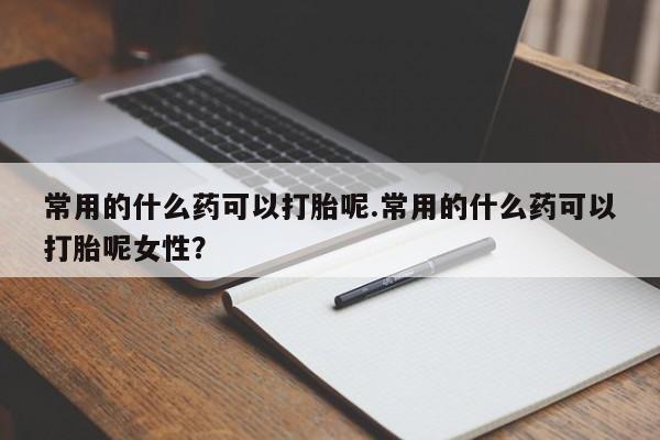 打胎药正品微信联系方式常用的什么药可以打胎呢.常用的什么药可以打胎呢女性？