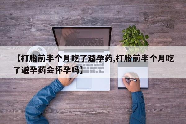 打胎药正品微信联系方式【打胎前半个月吃了避孕药,打胎前半个月吃了避孕药会怀孕吗】