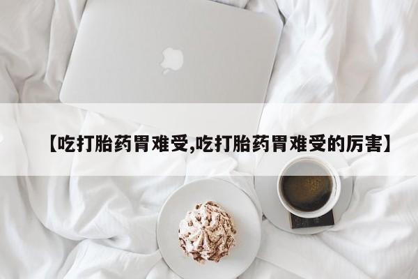 打胎药正品微信联系方式【吃打胎药胃难受,吃打胎药胃难受的厉害】