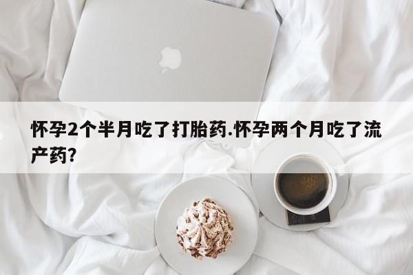 打胎药正品微信联系方式怀孕2个半月吃了打胎药.怀孕两个月吃了流产药？