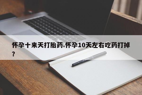 打胎药正品微信联系方式怀孕十来天打胎药.怀孕10天左右吃药打掉？