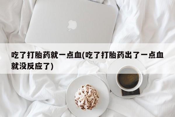 打胎药正品微信联系方式吃了打胎药就一点血(吃了打胎药出了一点血就没反应了)