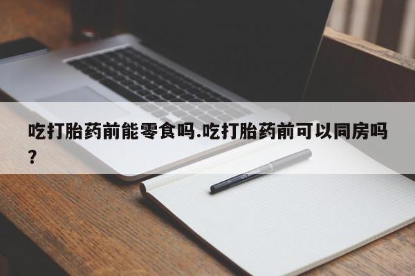 打胎药正品微信联系方式吃打胎药前能零食吗.吃打胎药前可以同房吗？