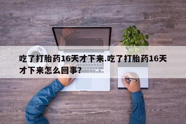 打胎药正品微信联系方式吃了打胎药16天才下来.吃了打胎药16天才下来怎么回事？