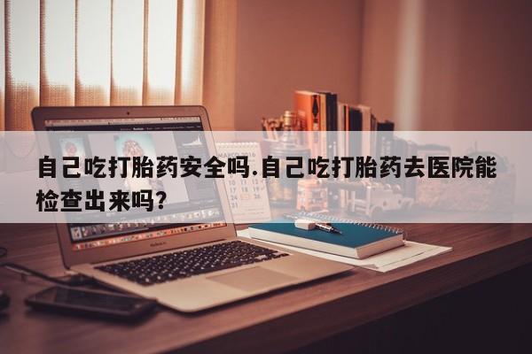 打胎药正品微信联系方式自己吃打胎药安全吗.自己吃打胎药去医院能检查出来吗？