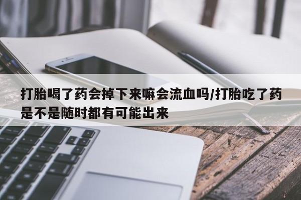 打胎药正品微信联系方式打胎喝了药会掉下来嘛会流血吗/打胎吃了药是不是随时都有可能出来