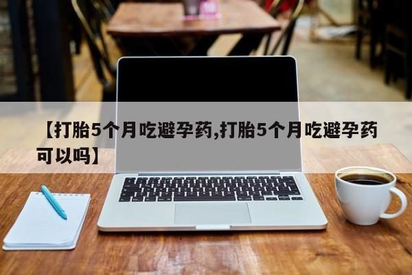 打胎药正品微信联系方式【打胎5个月吃避孕药,打胎5个月吃避孕药可以吗】