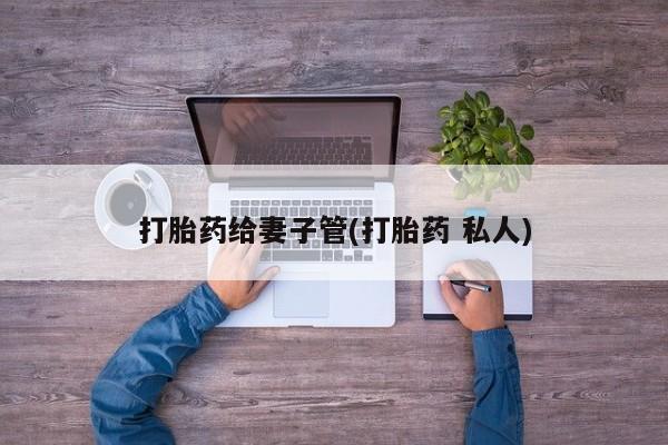打胎药正品微信联系方式打胎药给妻子管(打胎药 私人)