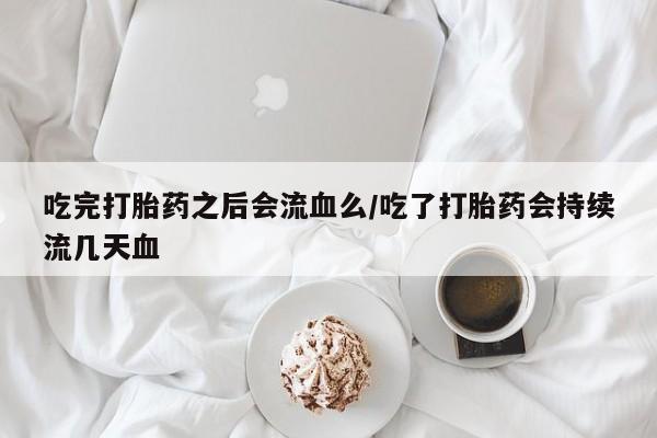 打胎药正品微信联系方式吃完打胎药之后会流血么/吃了打胎药会持续流几天血