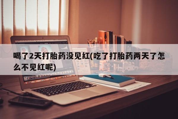 打胎药正品微信联系方式喝了2天打胎药没见红(吃了打胎药两天了怎么不见红呢)