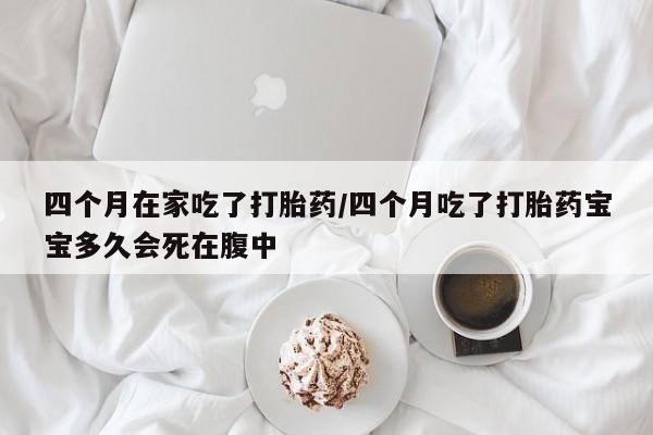 打胎药正品微信联系方式四个月在家吃了打胎药/四个月吃了打胎药宝宝多久会死在腹中