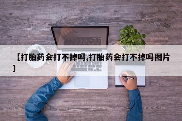 打胎药正品微信联系方式【打胎药会打不掉吗,打胎药会打不掉吗图片】