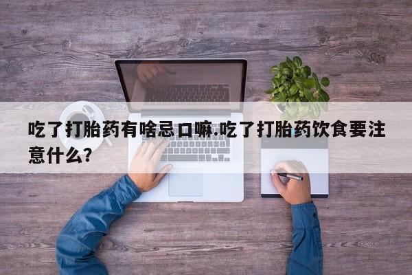 打胎药正品微信联系方式吃了打胎药有啥忌口嘛.吃了打胎药饮食要注意什么？