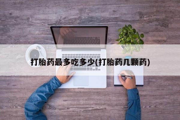 打胎药正品微信联系方式打胎药最多吃多少(打胎药几颗药)
