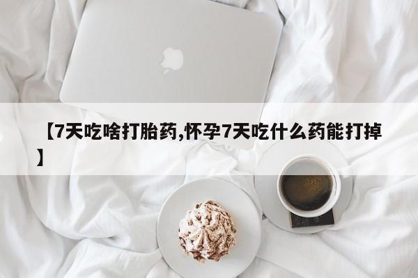打胎药正品微信联系方式【7天吃啥打胎药,怀孕7天吃什么药能打掉】