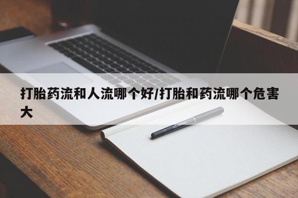 打胎药正品微信联系方式打胎药流和人流哪个好/打胎和药流哪个危害大