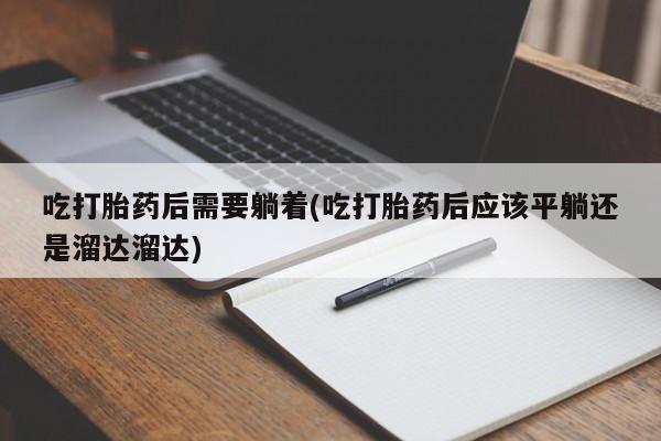 打胎药正品微信联系方式吃打胎药后需要躺着(吃打胎药后应该平躺还是溜达溜达)