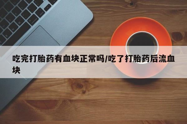 打胎药正品微信联系方式吃完打胎药有血块正常吗/吃了打胎药后流血块