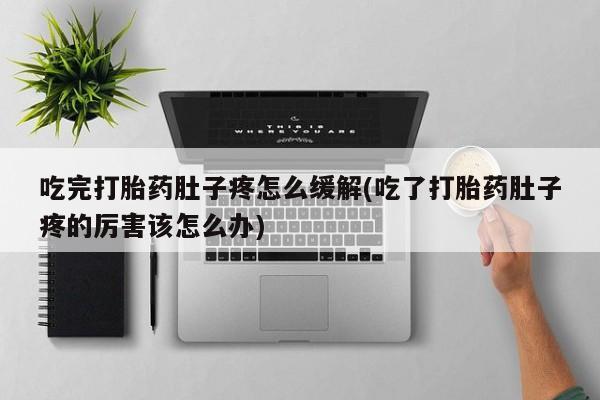打胎药正品微信联系方式吃完打胎药肚子疼怎么缓解(吃了打胎药肚子疼的厉害该怎么办)