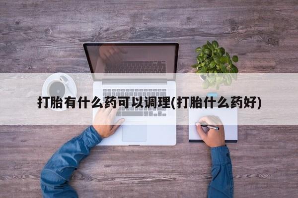 打胎药正品微信联系方式打胎有什么药可以调理(打胎什么药好)