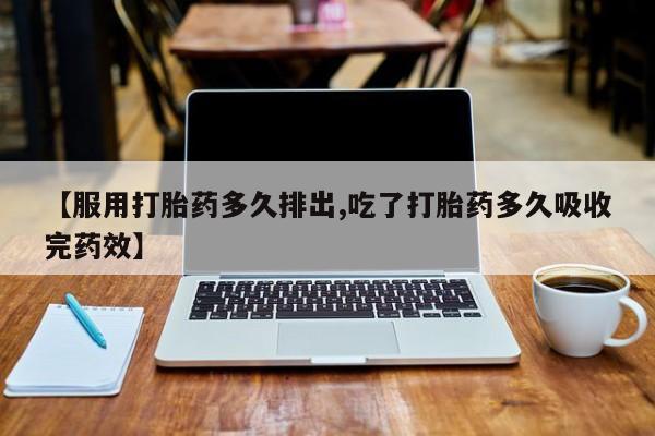 打胎药正品微信联系方式【服用打胎药多久排出,吃了打胎药多久吸收完药效】