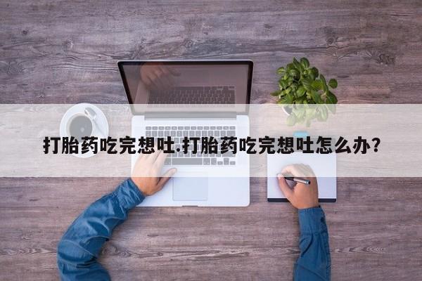 打胎药正品微信联系方式打胎药吃完想吐.打胎药吃完想吐怎么办？