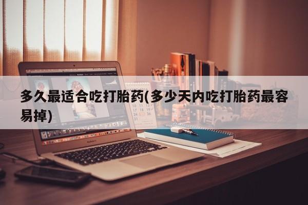 打胎药正品微信联系方式多久最适合吃打胎药(多少天内吃打胎药最容易掉)