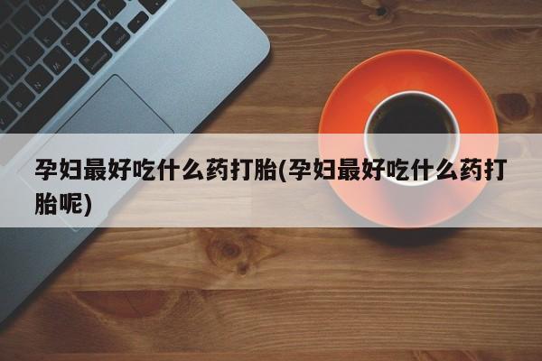打胎药正品微信联系方式孕妇最好吃什么药打胎(孕妇最好吃什么药打胎呢)