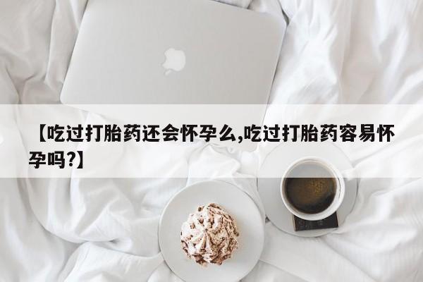 打胎药正品微信联系方式【吃过打胎药还会怀孕么,吃过打胎药容易怀孕吗?】