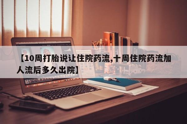 打胎药正品微信联系方式【10周打胎说让住院药流,十周住院药流加人流后多久出院】
