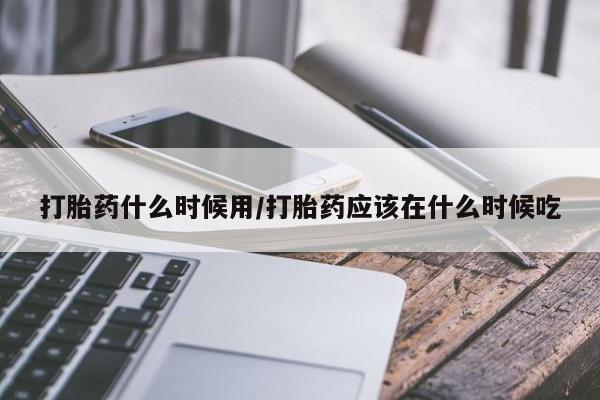 打胎药正品微信联系方式打胎药什么时候用/打胎药应该在什么时候吃