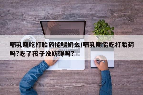 打胎药正品微信联系方式哺乳期吃打胎药能喂奶么/哺乳期能吃打胎药吗?吃了孩子没妨碍吗?