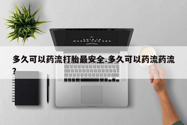 打胎药正品微信联系方式多久可以药流打胎最安全.多久可以药流药流？